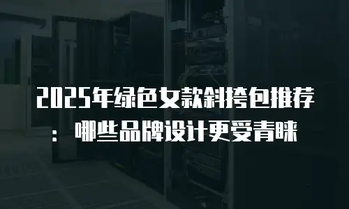 2025年绿色女款斜挎包推荐：哪些品牌设计更受青睐
