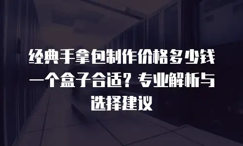 经典手拿包制作价格多少钱一个盒子合适？专业解析与选择建议
