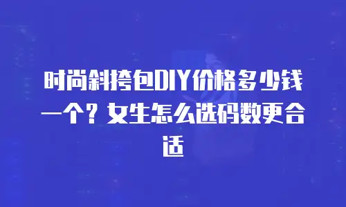时尚斜挎包DIY价格多少钱一个？女生怎么选码数更合适