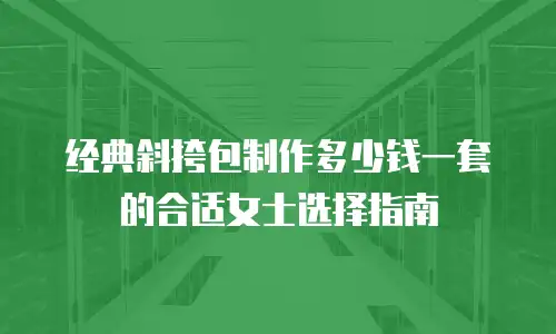 经典斜挎包制作多少钱一套的合适女士选择指南