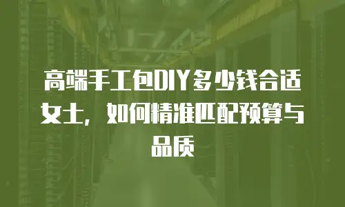 高端手工包DIY多少钱合适女士，如何精准匹配预算与品质