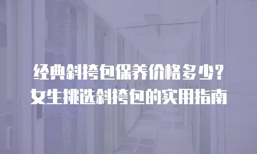经典斜挎包保养价格多少？女生挑选斜挎包的实用指南