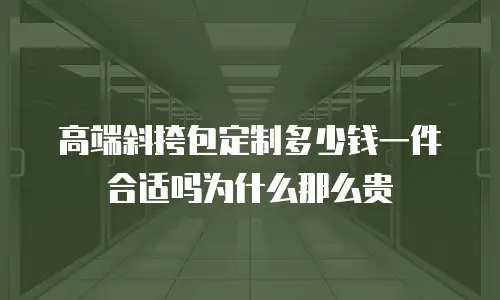 高端斜挎包定制多少钱一件合适吗为什么那么贵