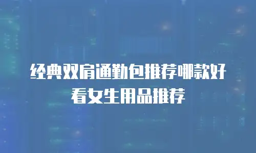 经典双肩通勤包推荐哪款好看女生用品推荐