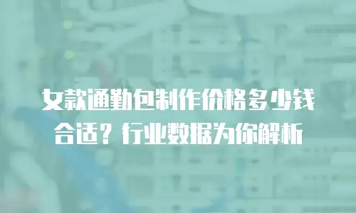 女款通勤包制作价格多少钱合适？行业数据为你解析