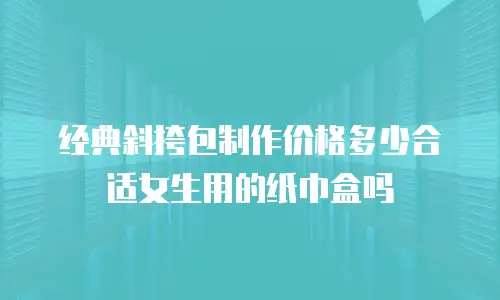 经典斜挎包制作价格多少合适女生用的纸巾盒吗