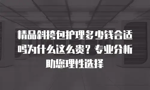 精品斜挎包护理多少钱合适吗为什么这么贵？专业分析助您理性选择