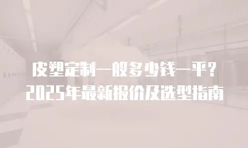 皮塑定制一般多少钱一平？2025年最新报价及选型指南