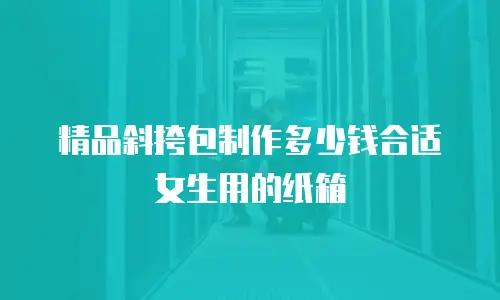 精品斜挎包制作多少钱合适女生用的纸箱
