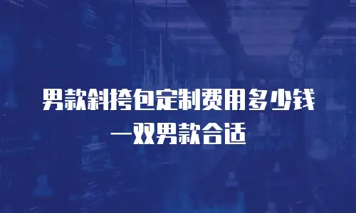 男款斜挎包定制费用多少钱一双男款合适