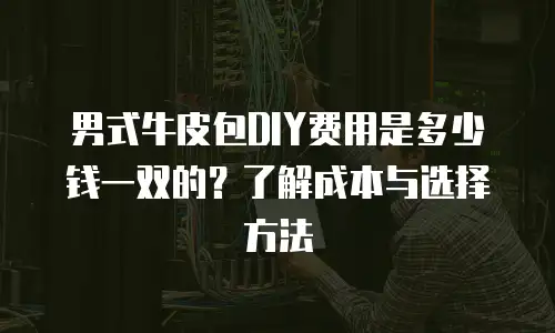 男式牛皮包DIY费用是多少钱一双的？了解成本与选择方法