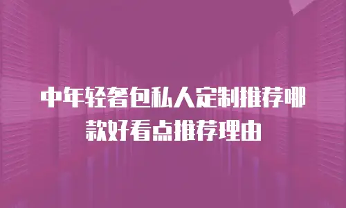 中年轻奢包私人定制推荐哪款好看点推荐理由