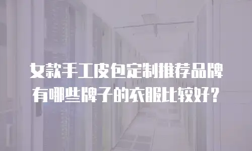 女款手工皮包定制推荐品牌有哪些牌子的衣服比较好？
