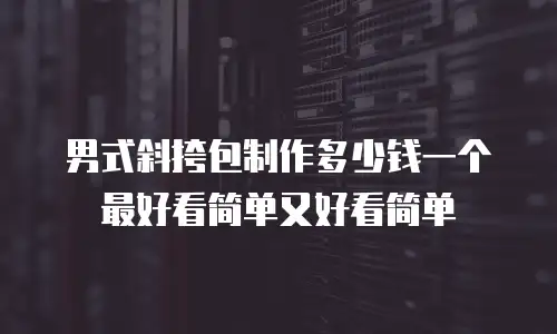 男式斜挎包制作多少钱一个最好看简单又好看简单