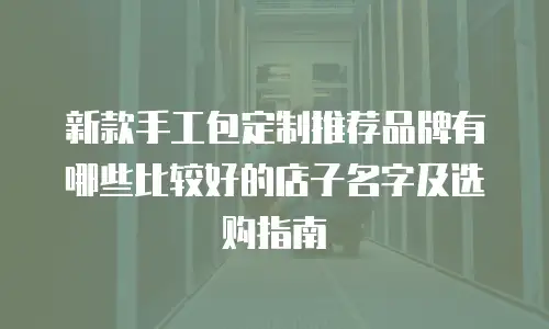 新款手工包定制推荐品牌有哪些比较好的店子名字及选购指南