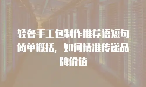 轻奢手工包制作推荐语短句简单概括，如何精准传递品牌价值
