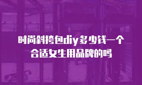 时尚斜挎包diy多少钱一个合适女生用品牌的吗
