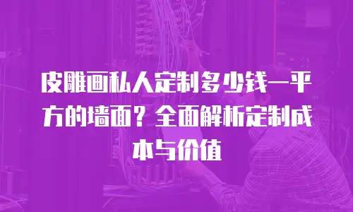 皮雕画私人定制多少钱一平方的墙面？全面解析定制成本与价值