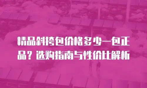 精品斜挎包价格多少一包正品？选购指南与性价比解析