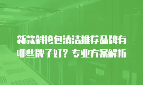 新款斜挎包清洁推荐品牌有哪些牌子好？专业方案解析