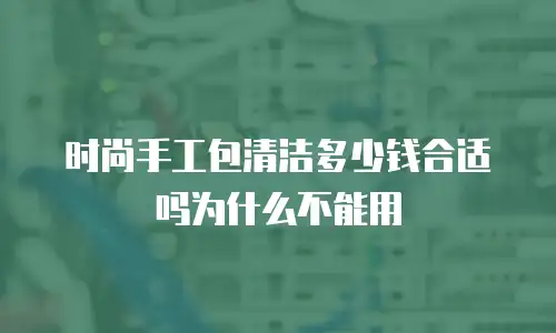 时尚手工包清洁多少钱合适吗为什么不能用