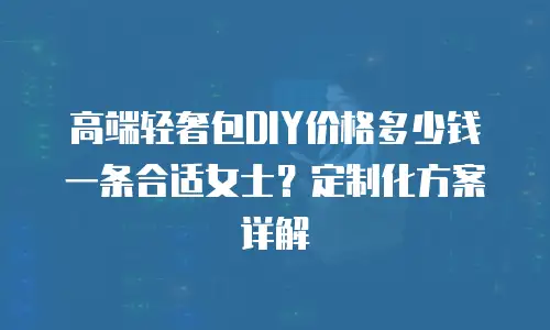 高端轻奢包DIY价格多少钱一条合适女士？定制化方案详解