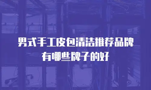 男式手工皮包清洁推荐品牌有哪些牌子的好
