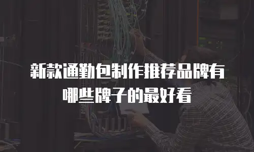 新款通勤包制作推荐品牌有哪些牌子的最好看