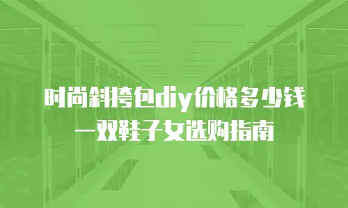 时尚斜挎包diy价格多少钱一双鞋子女选购指南