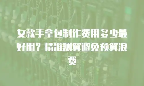 女款手拿包制作费用多少最好用？精准测算避免预算浪费