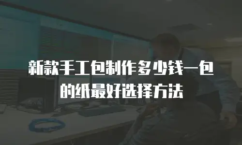 新款手工包制作多少钱一包的纸最好选择方法