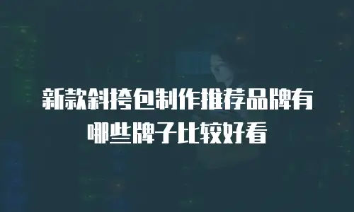 新款斜挎包制作推荐品牌有哪些牌子比较好看