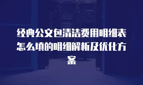 经典公文包清洁费用明细表怎么填的明细解析及优化方案