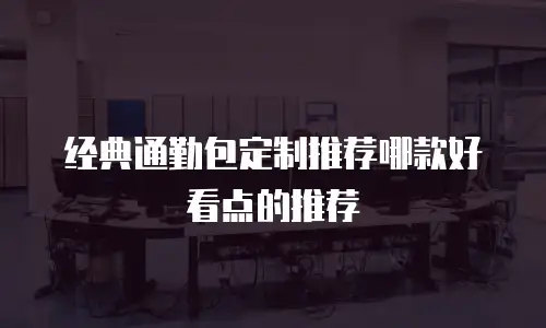 经典通勤包定制推荐哪款好看点的推荐