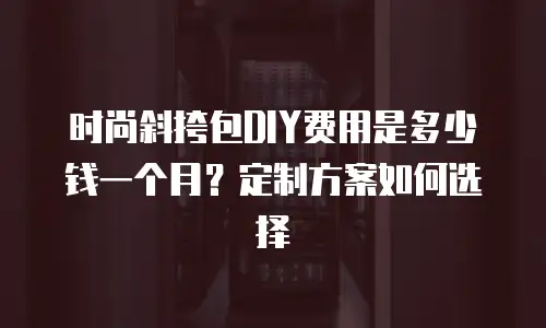 时尚斜挎包DIY费用是多少钱一个月？定制方案如何选择