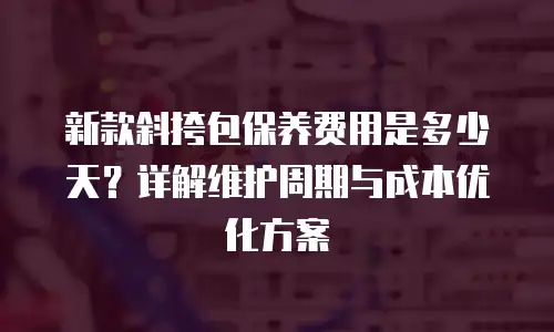 新款斜挎包保养费用是多少天？详解维护周期与成本优化方案