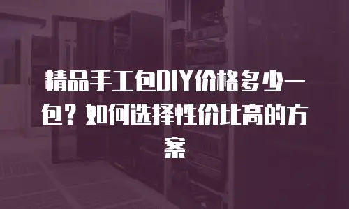 精品手工包DIY价格多少一包？如何选择性价比高的方案