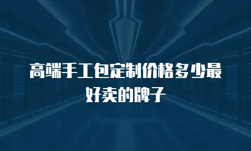 高端手工包定制价格多少最好卖的牌子