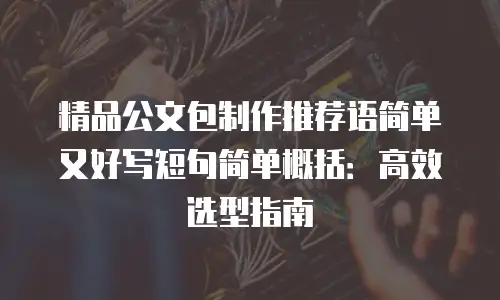 精品公文包制作推荐语简单又好写短句简单概括：高效选型指南