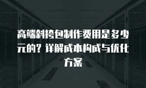 高端斜挎包制作费用是多少元的？详解成本构成与优化方案