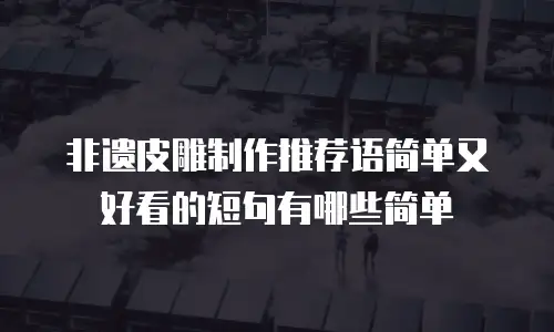 非遗皮雕制作推荐语简单又好看的短句有哪些简单