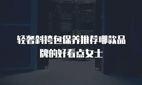 轻奢斜挎包保养推荐哪款品牌的好看点女士