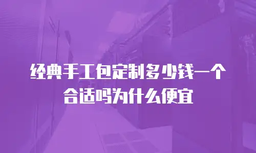 经典手工包定制多少钱一个合适吗为什么便宜