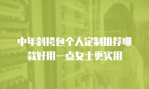 中年斜挎包个人定制推荐哪款好用一点女士更实用