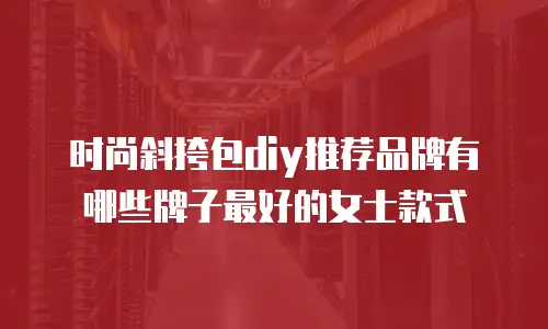 时尚斜挎包diy推荐品牌有哪些牌子最好的女士款式