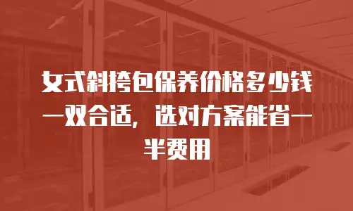 女式斜挎包保养价格多少钱一双合适，选对方案能省一半费用