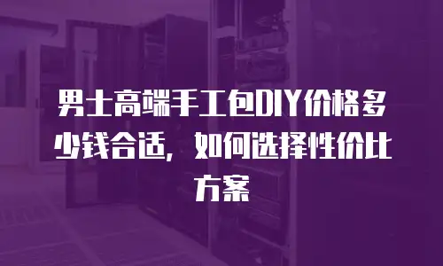 男士高端手工包DIY价格多少钱合适，如何选择性价比方案