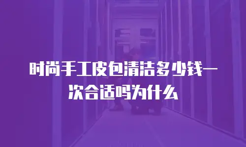 时尚手工皮包清洁多少钱一次合适吗为什么