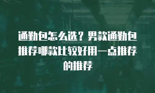 通勤包怎么选？男款通勤包推荐哪款比较好用一点推荐的推荐