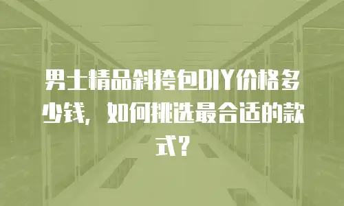 男士精品斜挎包DIY价格多少钱，如何挑选最合适的款式？